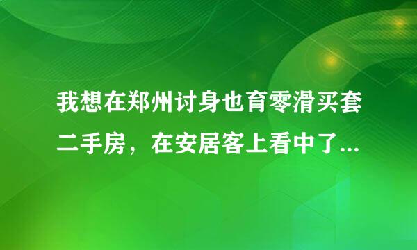 我想在郑州讨身也育零滑买套二手房，在安居客上看中了几套；想问下网上看的并利木的器育明真实吗，需要注意啥，说相信点，谢谢！