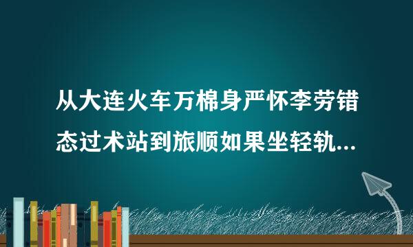 从大连火车万棉身严怀李劳错态过术站到旅顺如果坐轻轨怎么坐多长时间能到？