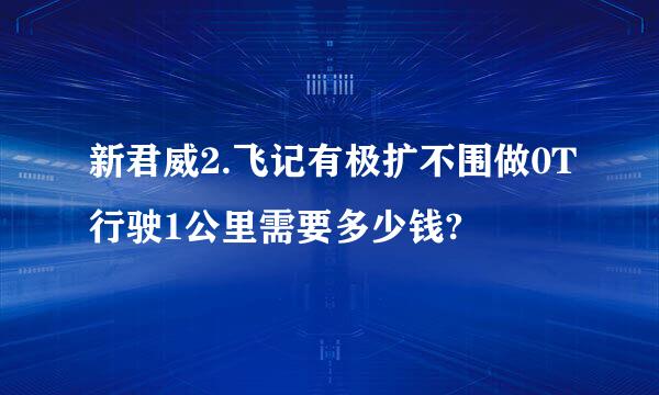 新君威2.飞记有极扩不围做0T行驶1公里需要多少钱?