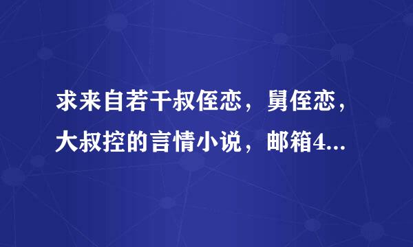 求来自若干叔侄恋，舅侄恋，大叔控的言情小说，邮箱498543709@qq.com，越多越好谢谢。