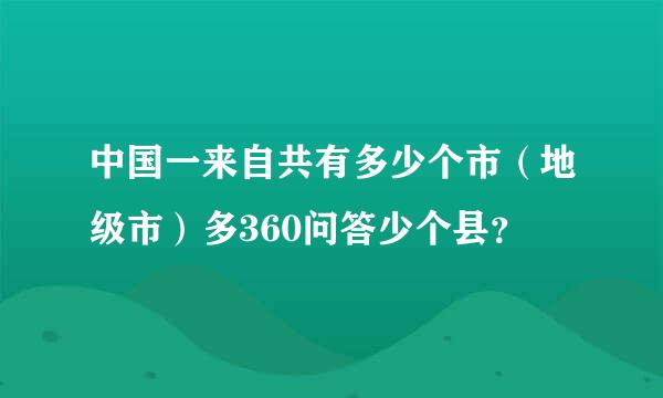 中国一来自共有多少个市（地级市）多360问答少个县？