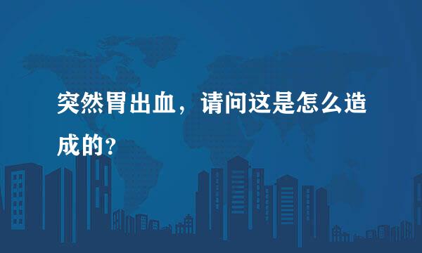 突然胃出血，请问这是怎么造成的？