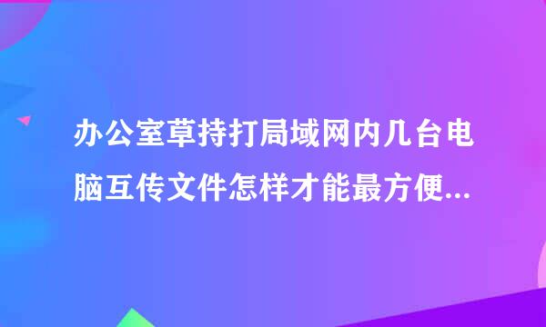 办公室草持打局域网内几台电脑互传文件怎样才能最方便，最快捷