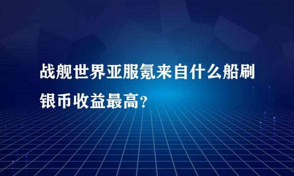 战舰世界亚服氪来自什么船刷银币收益最高？