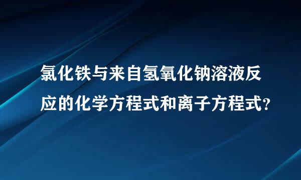 氯化铁与来自氢氧化钠溶液反应的化学方程式和离子方程式？