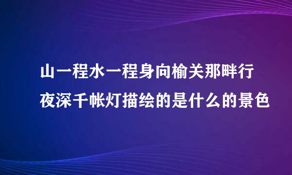 山一程水一程身向榆关那畔行夜深千帐灯描绘的是什么的景色