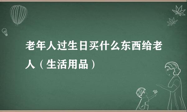 老年人过生日买什么东西给老人（生活用品）