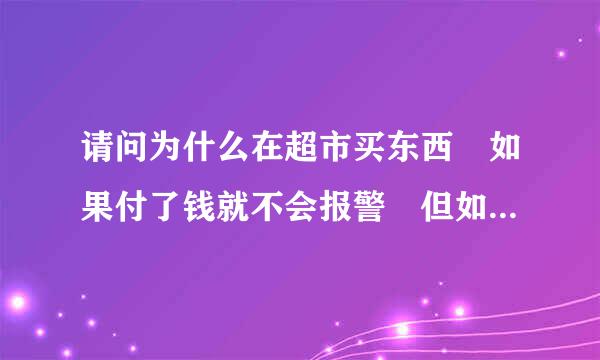 请问为什么在超市买东西 如果付了钱就不会报警 但如果没有付钱把东西拿出超市就会报警？ 谢谢