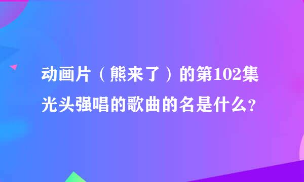 动画片（熊来了）的第102集光头强唱的歌曲的名是什么？