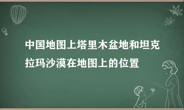 中国地图上塔里木盆地和坦克拉玛沙漠在地图上的位置