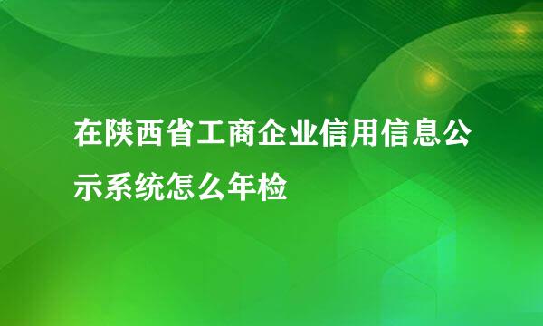 在陕西省工商企业信用信息公示系统怎么年检