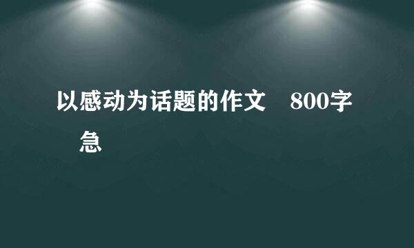 以感动为话题的作文 800字 急