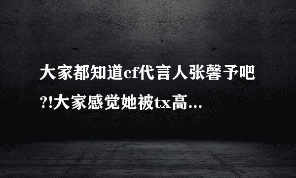 大家都知道cf代言人张馨予吧?!大家感觉她被tx高层XXXX过没?!