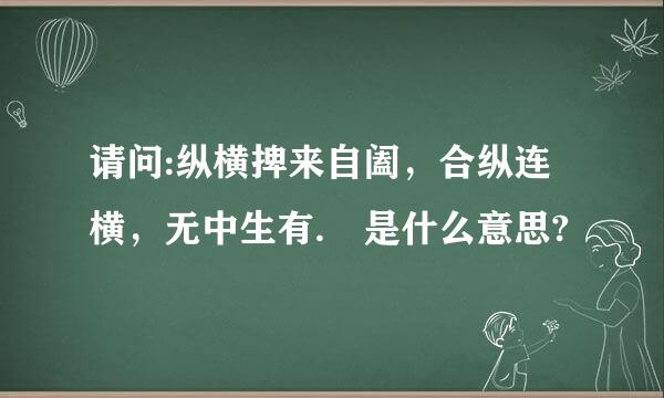 请问:纵横捭来自阖，合纵连横，无中生有. 是什么意思?