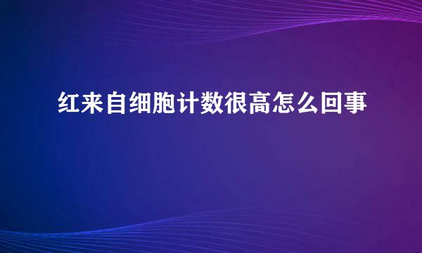 红来自细胞计数很高怎么回事