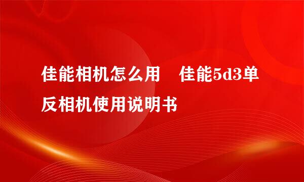 佳能相机怎么用 佳能5d3单反相机使用说明书