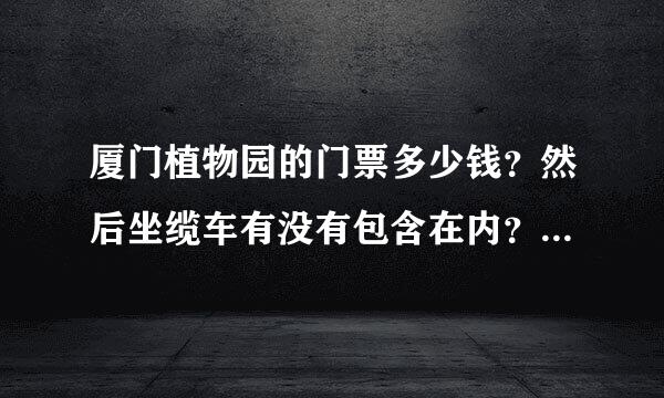 厦门植物园的门票多少钱？然后坐缆车有没有包含在内？里面好不好玩？