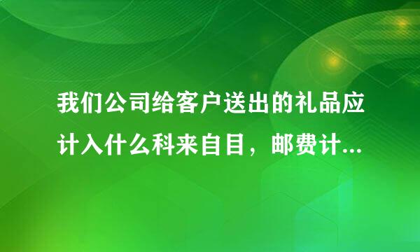 我们公司给客户送出的礼品应计入什么科来自目，邮费计入什么科目