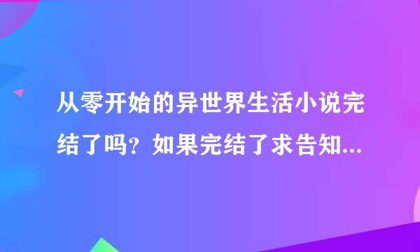 从零开始的异世界生活小说完结了吗？如果完结了求告知，结局是美好的还是悲惨棉九束触并棉拉美的？(麻烦回答“是”或“不