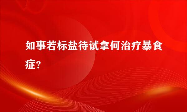 如事若标盐待试拿何治疗暴食症？