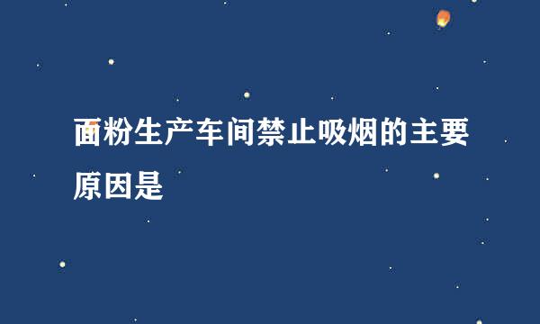 面粉生产车间禁止吸烟的主要原因是