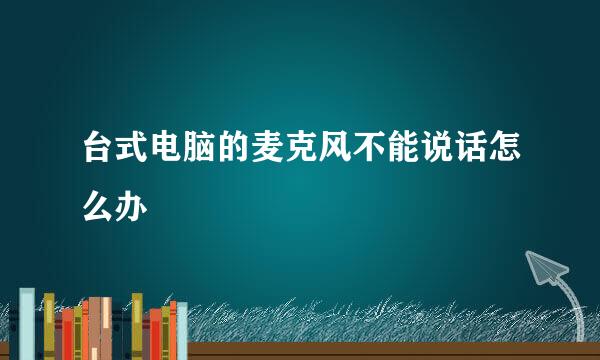 台式电脑的麦克风不能说话怎么办