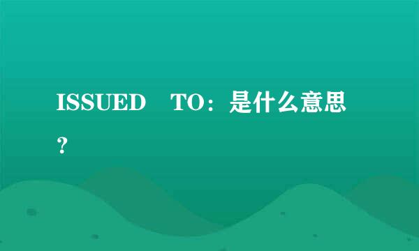 ISSUED TO：是什么意思？