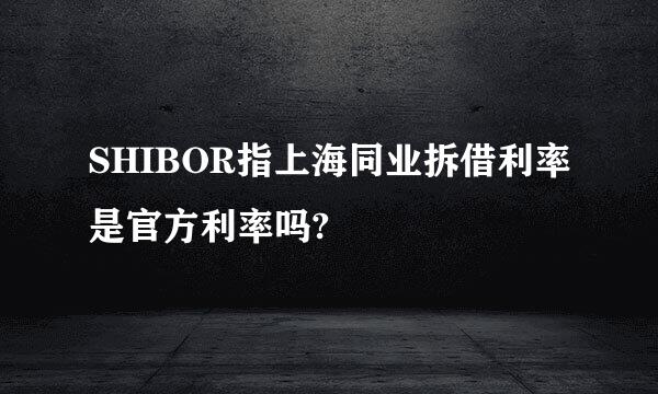 SHIBOR指上海同业拆借利率是官方利率吗?