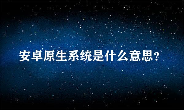 安卓原生系统是什么意思？