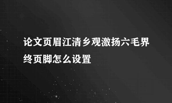 论文页眉江清乡观激扬六毛界终页脚怎么设置