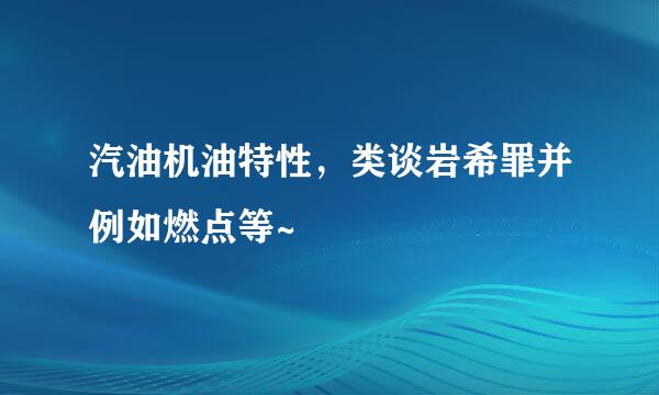 汽油机油特性，类谈岩希罪并例如燃点等~