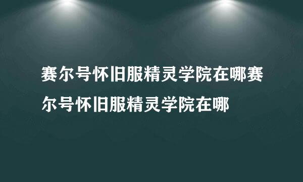 赛尔号怀旧服精灵学院在哪赛尔号怀旧服精灵学院在哪