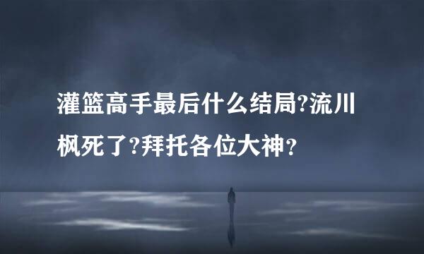 灌篮高手最后什么结局?流川枫死了?拜托各位大神？