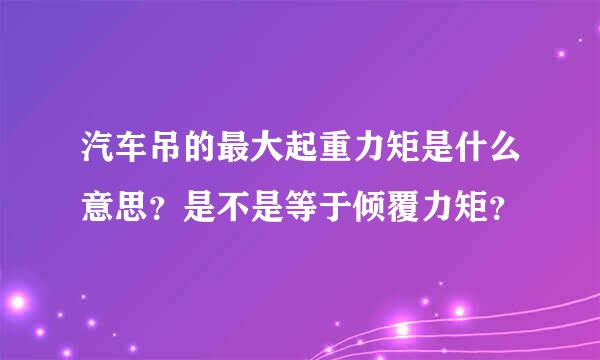 汽车吊的最大起重力矩是什么意思？是不是等于倾覆力矩？