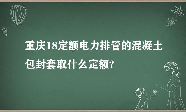 重庆18定额电力排管的混凝土包封套取什么定额?