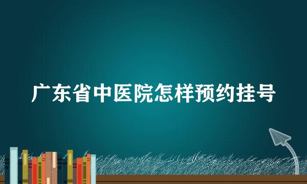 广东省中医院怎样预约挂号