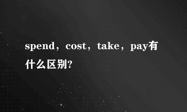 spend，cost，take，pay有什么区别?