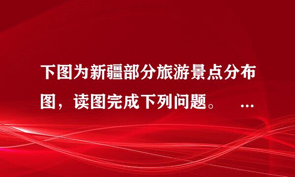 下图为新疆部分旅游景点分布图，读图完成下列问题。      （1）按旅游资源类型，图中A为____次兰交耐日质编松_________景