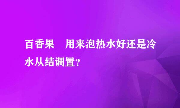 百香果 用来泡热水好还是冷水从结调置？