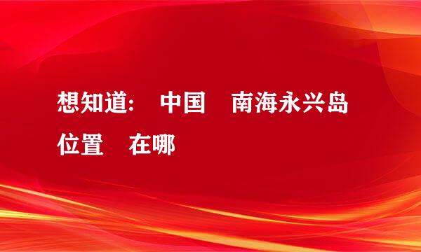 想知道: 中国 南海永兴岛位置 在哪