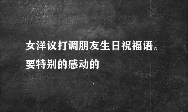 女洋议打调朋友生日祝福语。要特别的感动的