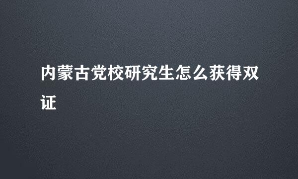 内蒙古党校研究生怎么获得双证