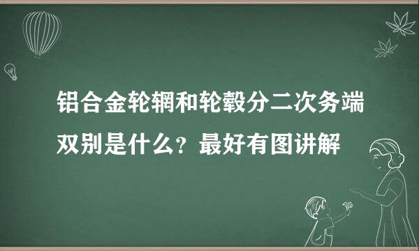 铝合金轮辋和轮毂分二次务端双别是什么？最好有图讲解