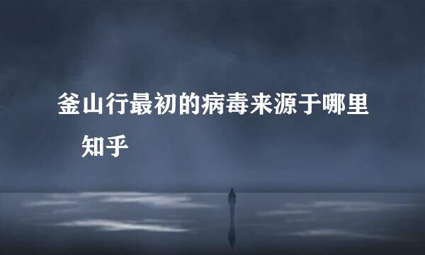 釜山行最初的病毒来源于哪里 知乎