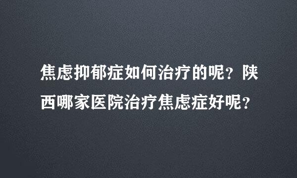 焦虑抑郁症如何治疗的呢？陕西哪家医院治疗焦虑症好呢？