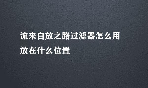 流来自放之路过滤器怎么用 放在什么位置