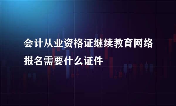 会计从业资格证继续教育网络报名需要什么证件