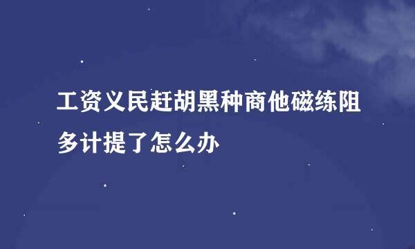 工资义民赶胡黑种商他磁练阻多计提了怎么办