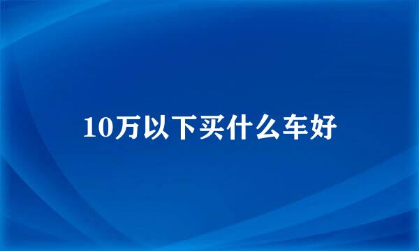 10万以下买什么车好