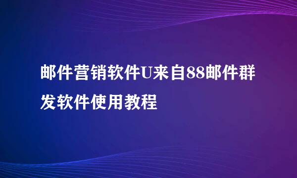 邮件营销软件U来自88邮件群发软件使用教程